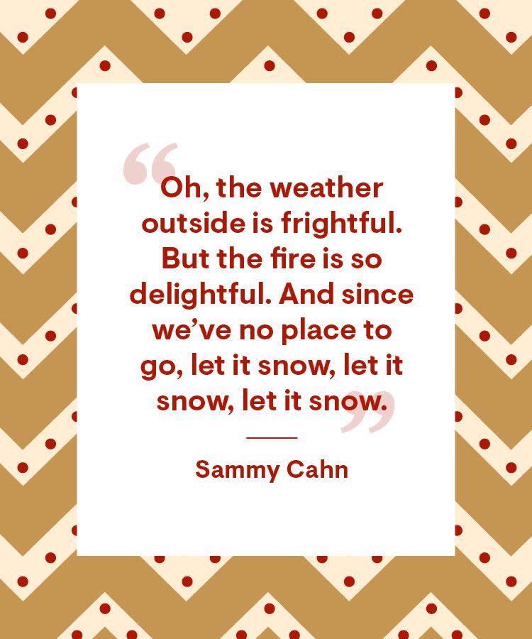 <p>“Oh, the weather outside is frightful. But the fire is so delightful. And since we’ve no place to go, let it snow, let it snow, let it snow.”</p>