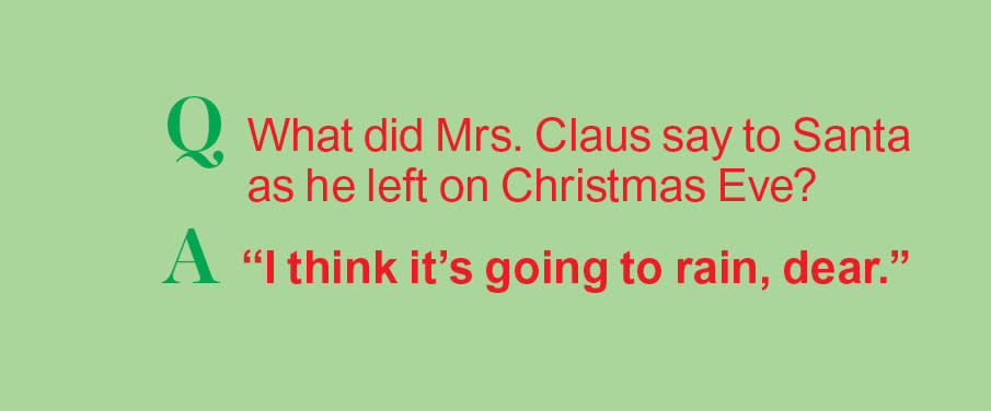 Santa jokes: Q: What did Mrs. Claus say to Santa as he left on Christmas Eve? A: 