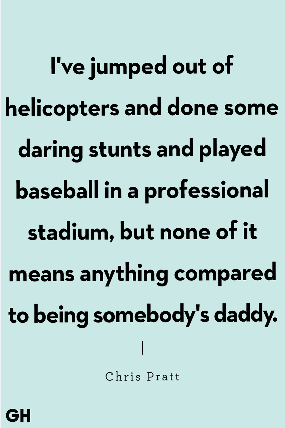 <p>"I've jumped out of helicopters and done some daring stunts and played baseball in a professional stadium, but none of it means anything compared to being somebody's daddy."</p>