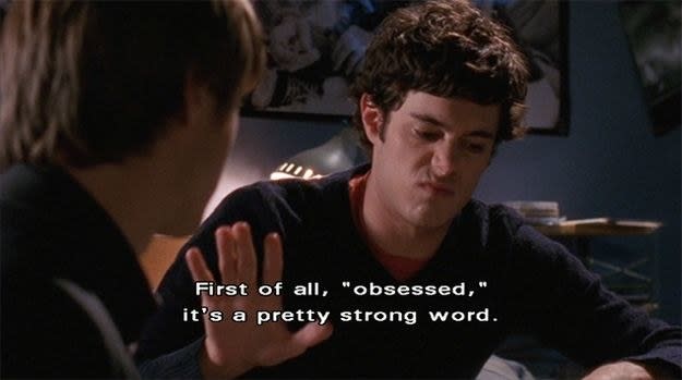 Seth from "The O.C." saying "First of all 'obsessed,' it's a pretty strong word"