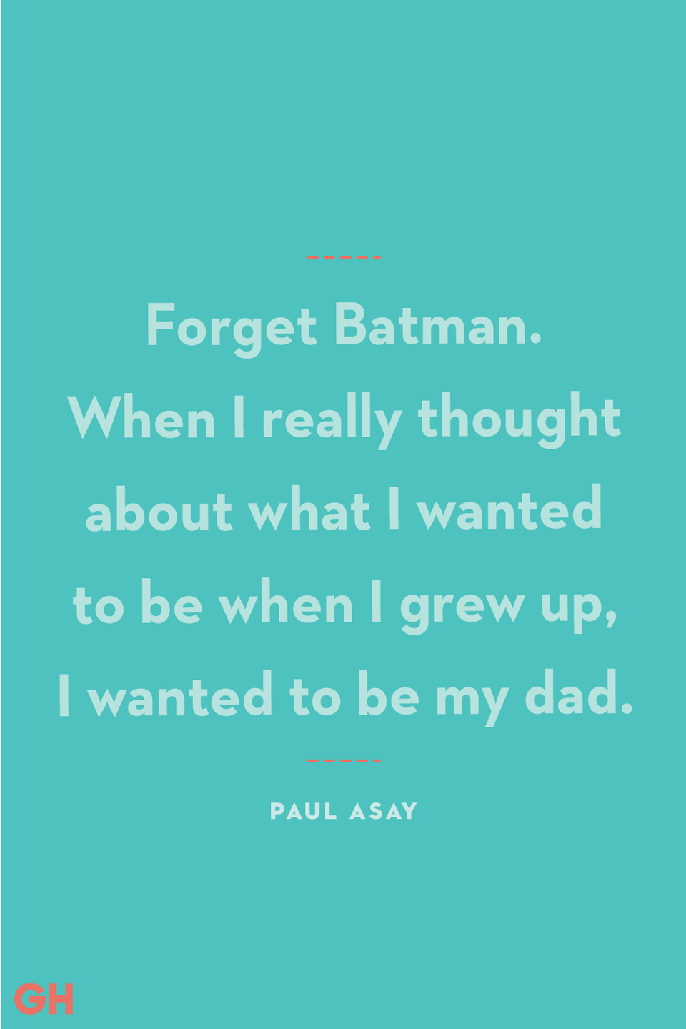 <p>"Forget Batman. When I really thought about what I wanted to be when I grew up, I wanted to be my dad."</p>