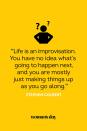 <p>"Life is an improvisation. You have no idea what’s going to happen next, and you are mostly just making things up as you go along."</p>