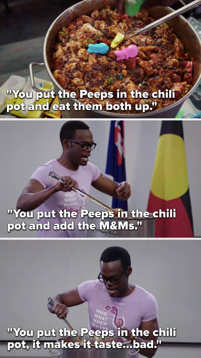 Chidi sings, "You put the Peeps in the chili pot and eat them both up, you put the Peeps in the chili pot and add the M&Ms, you put the Peeps in the chili pot, it makes it taste...bad"