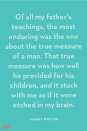 <p>“Of all my father's teachings, the most enduring was the one about the true measure of a man. That true measure was how well he provided for his children, and it stuck with me as if it were etched in my brain."</p>