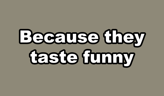 Because they taste funny