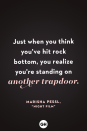 <p>Just when you think you've hit rock bottom, you realize you're standing on another trapdoor.</p>