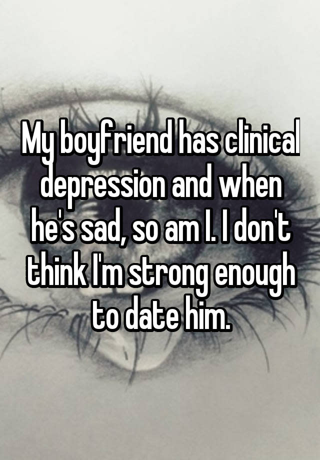 My boyfriend has clinical depression and when he's sad, so am I. I don't think I'm strong enough to date him.