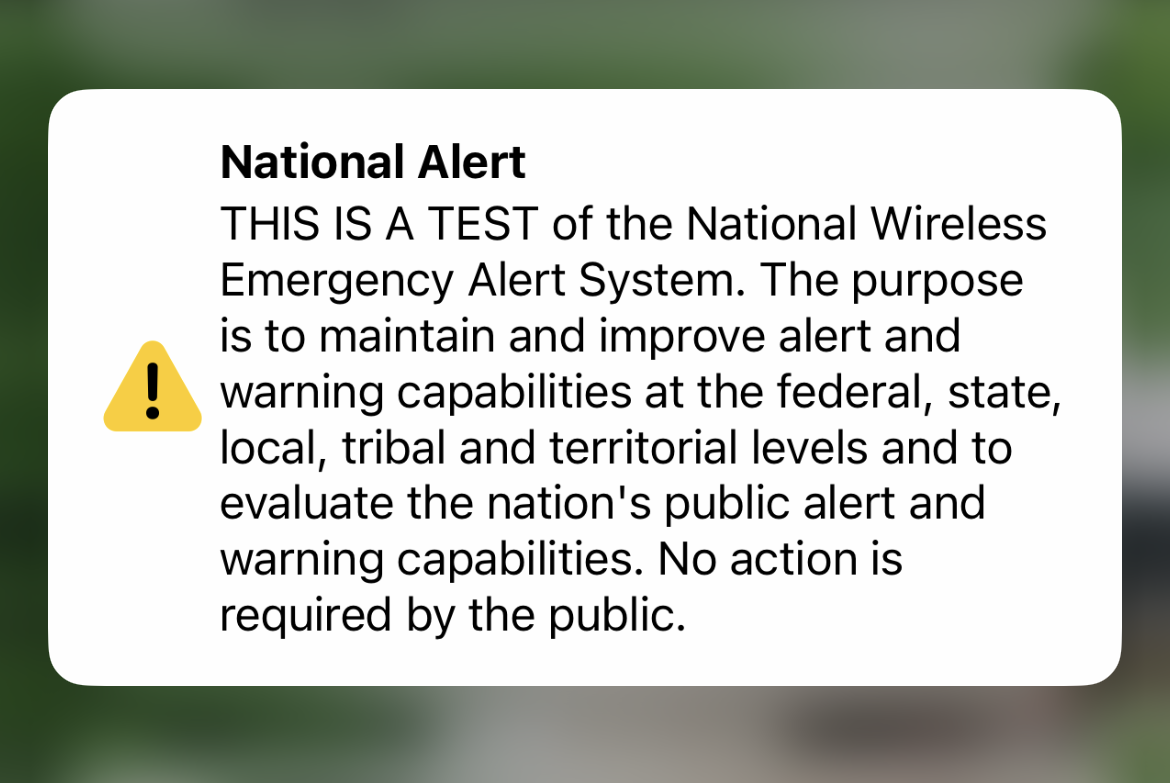 An electronic alert reads: National Alert. This is a test of the National Wireless Emergency Alert System. The purpose is to maintain and improve alert and warning capabilities at the federal, state, local, tribal and territorial levels and to evaluate the nation's public alert and warning capabilities. No action is required by the public.