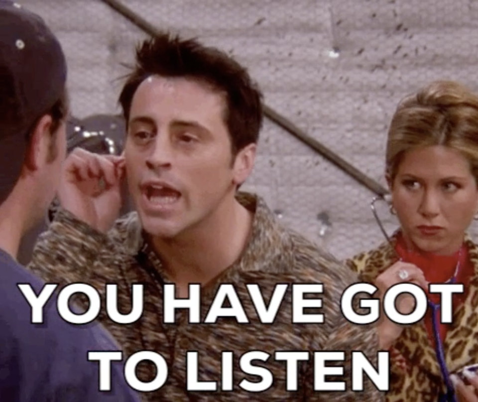 Joey from "Friends" grabbing his ear with the words, "You have got to listen"