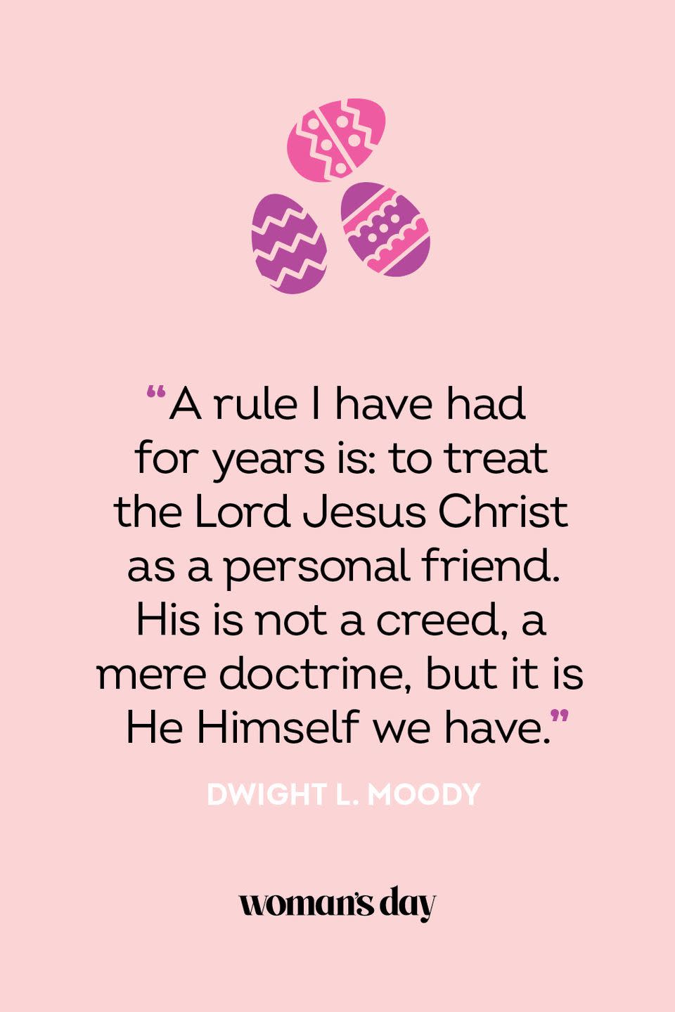 <p>“A rule I have had for years is: to treat the Lord Jesus Christ as a personal friend. His is not a creed, a mere doctrine, but it is He Himself we have.” — Dwight L. Moody</p>