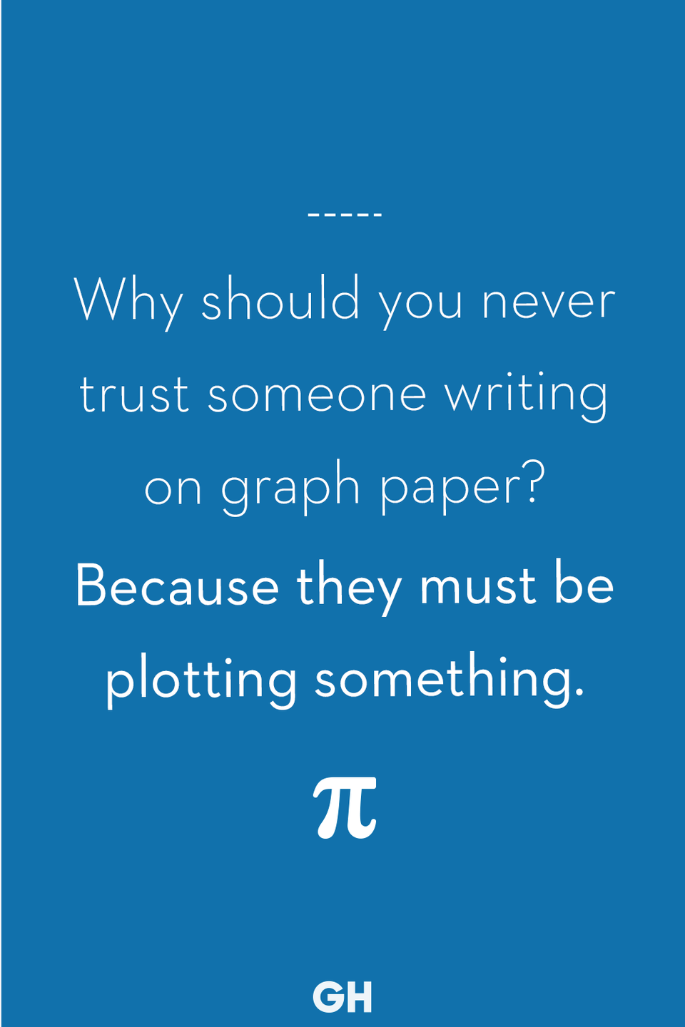 28) Why should you never trust someone writing on graph paper?