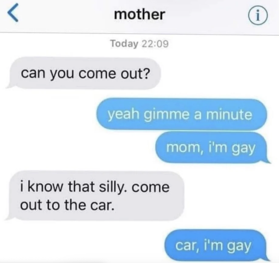 mom asks, can you come out, and son replies, yeah give me a minute, i'm gay.