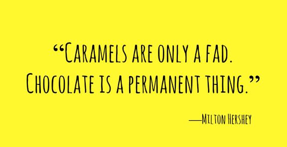 <p>“Caramels are only a fad. Chocolate is a permanent thing.”</p>
<p>―Milton Hershey</p>