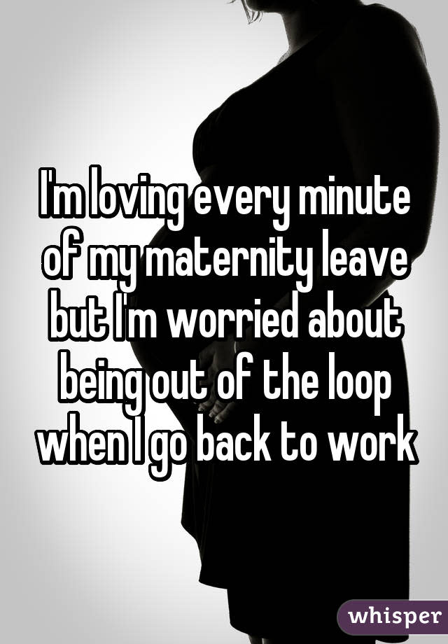 I'm loving every minute of my maternity leave but I'm worried about being out of the loop when I go back to work