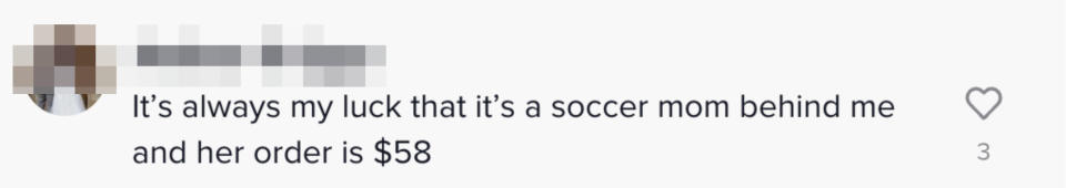 Comment: "It's always my luck that it's a soccer mom behind me and her order is $58"