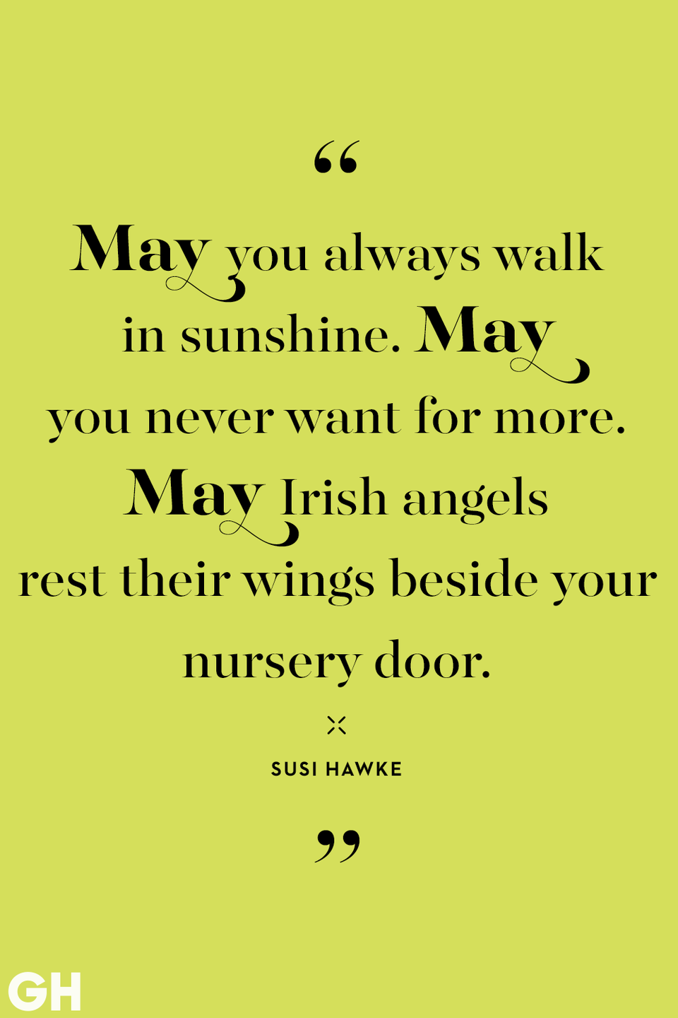 <p>May you always walk in sunshine. May you never want for more. May Irish angels rest their wings beside your nursery door. </p>