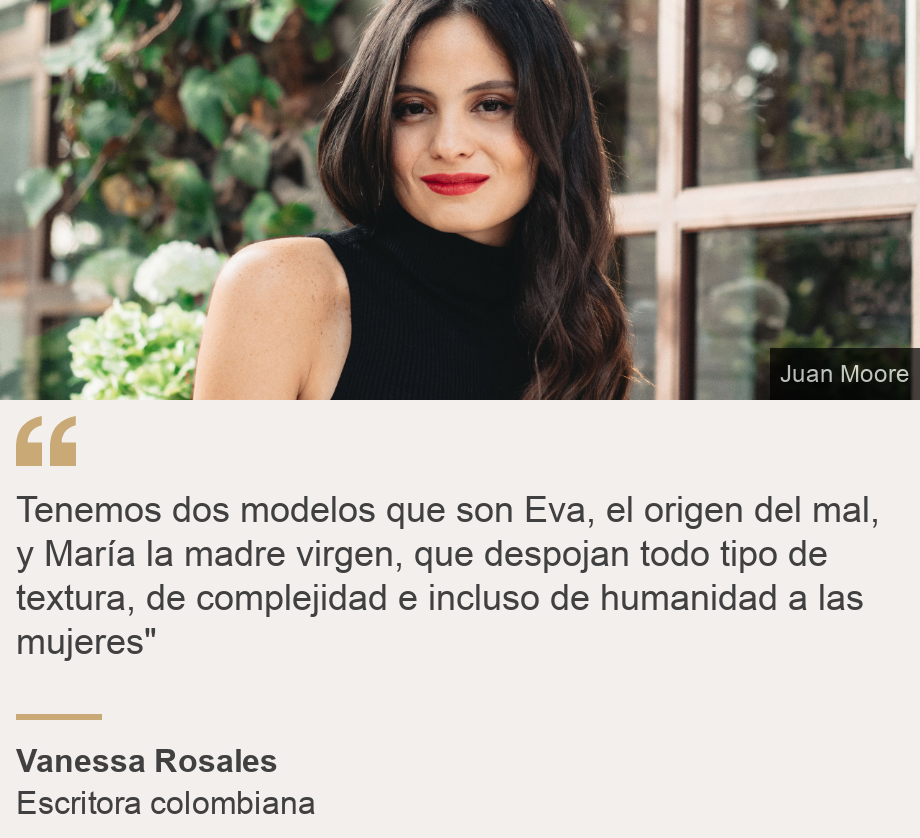 "Tenemos dos modelos que son Eva, el origen del mal, y María la madre virgen, que despojan todo tipo de textura, de complejidad e incluso de humanidad a las mujeres"", Source: Vanessa Rosales, Source description: Escritora colombiana, Image: Vanessa Rosales