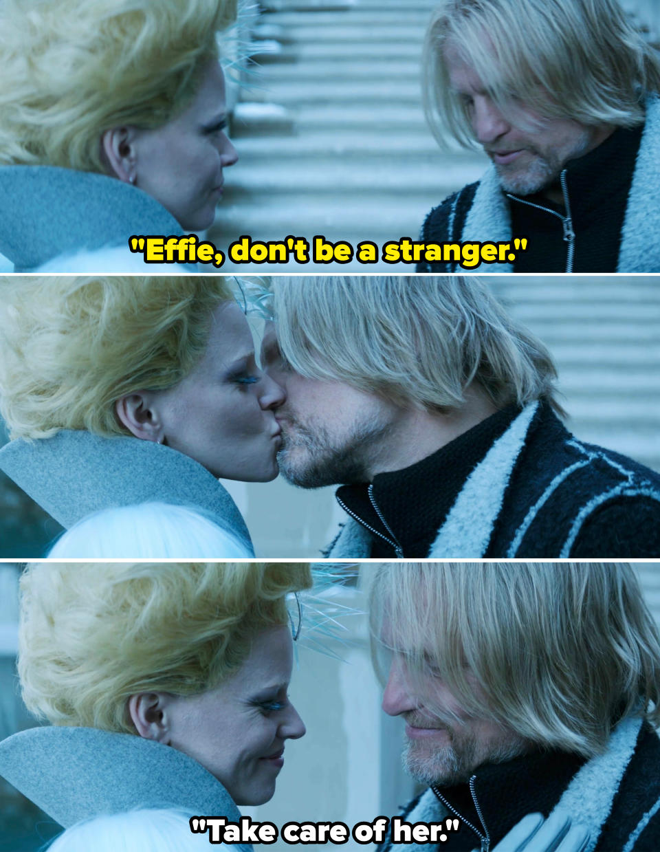 Haymitch telling Effie not to be a stranger, then kissing her, with Effie following up the kiss with, "Take care of her"