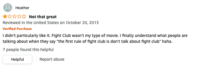 Heather left a review called Not that great that says, I didn't particularly like it, Fight Club wasn't my type of movie, I finally understand what people are talking about when they say the first rule of fight club is don't talk about fight club haha