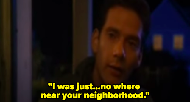 A man saying "I was just no where near your neighborhood."