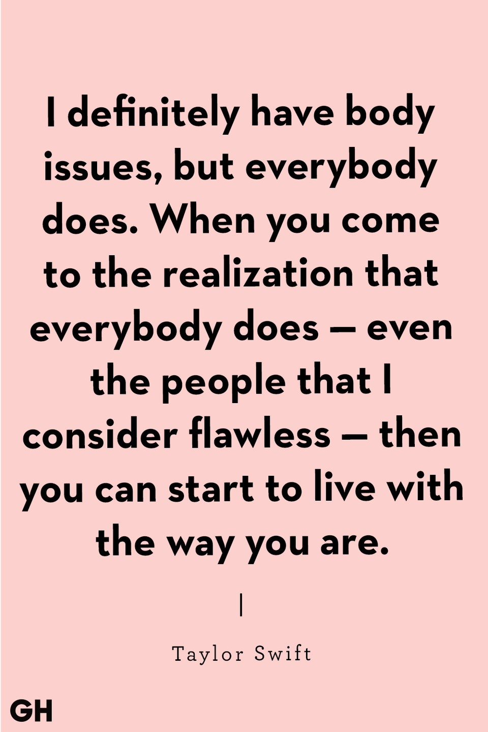 <p>"I definitely have body issues, but everybody does. When you come to the realization that everybody does — even the people that I consider flawless — then you can start to live with the way you are." </p>