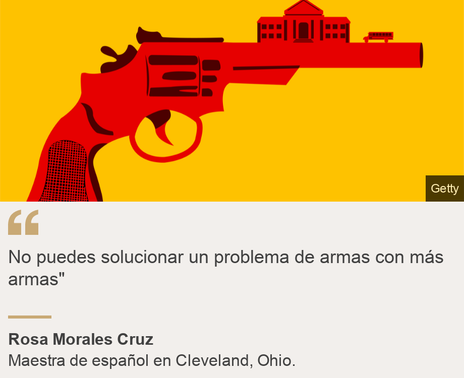 &quot;No puedes solucionar un problema de armas con más armas&quot;&quot;, Source: Rosa Morales Cruz, Source description: Maestra de español en Cleveland, Ohio. , Image: Ilustraciòn de un arma con una escuela. 