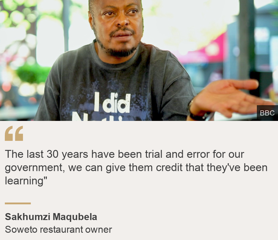 "The last 30 years have been trial and error for our government, we can give them credit that they've been learning"", Source: Sakhumzi Maqubela , Source description: Soweto restaurant owner, Image: 