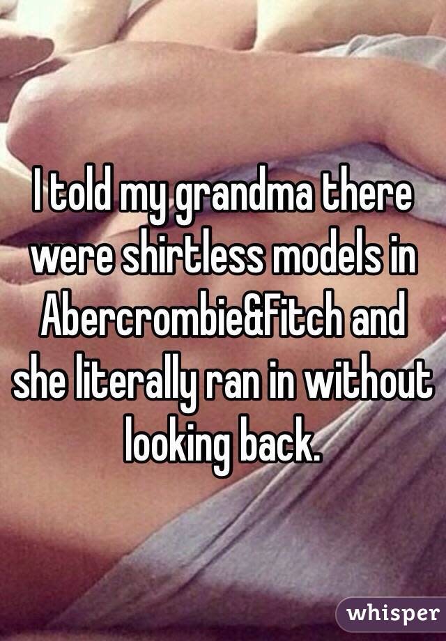 I told my grandma there were shirtless models in Abercrombie&Fitch and she literally ran in without looking back. 