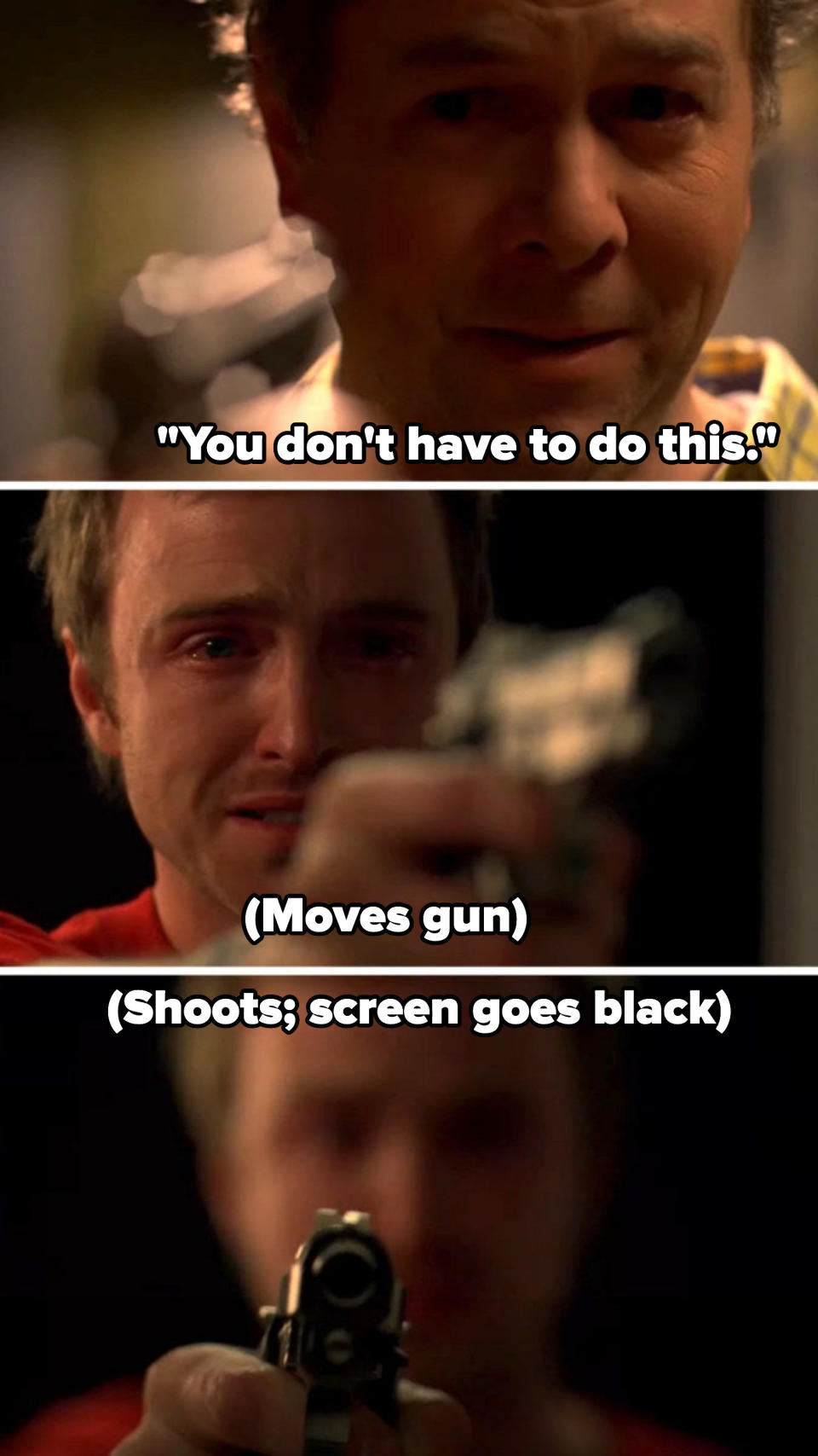 Gale saying "you don't have to do this" as Jesse points a gun at him, then the gun goes off and the screen cuts to black