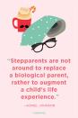 <p>“Stepparents are not around to replace a biological parent, rather to augment a child's life experience.”</p>