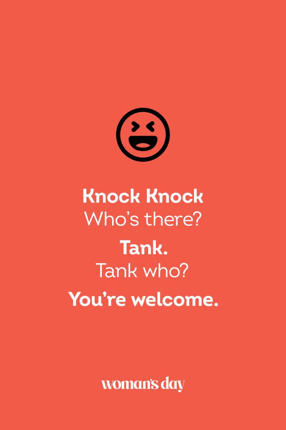 <p><strong>Knock Knock</strong></p><p><em>Who’s there? </em></p><p><strong>Tank.</strong></p><p><em>Tank who?</em></p><p><strong>You’re welcome.</strong></p>