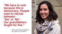 <p>“We have to vote because this is democracy. People want to decide between ‘Yes” or “No’. Our grandfathers fought for this. There has been a lot manipulation of the information. Ballot boxes and sheets have been confiscated. There’s a lot of violence from police side [Spanish National Police], whereas people have been acting peacefully.” (Photograph by Jose Colon/ MeMo for Yahoo News) </p>