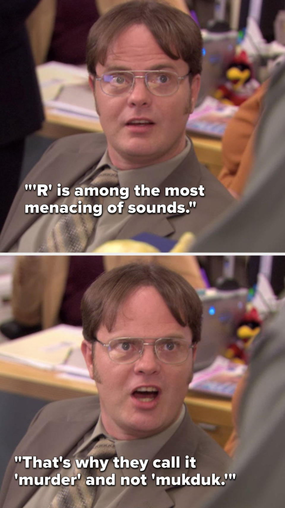 Dwight says, R is among the most menacing of sounds, that's why they call it murder and not mukduk