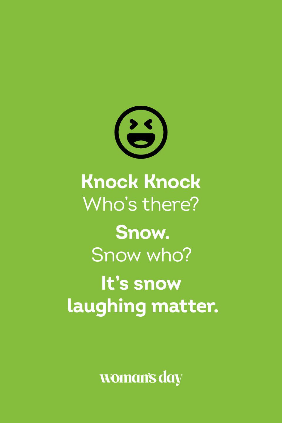<p><strong>Knock Knock</strong></p><p><em>Who’s there? </em></p><p><strong>Snow.</strong></p><p><em>Snow who?</em></p><p><strong>It’s snow laughing matter.</strong></p>