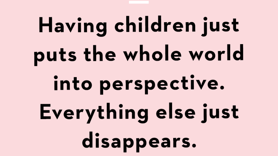 having children just puts the whole world into perspective everything else just disappears