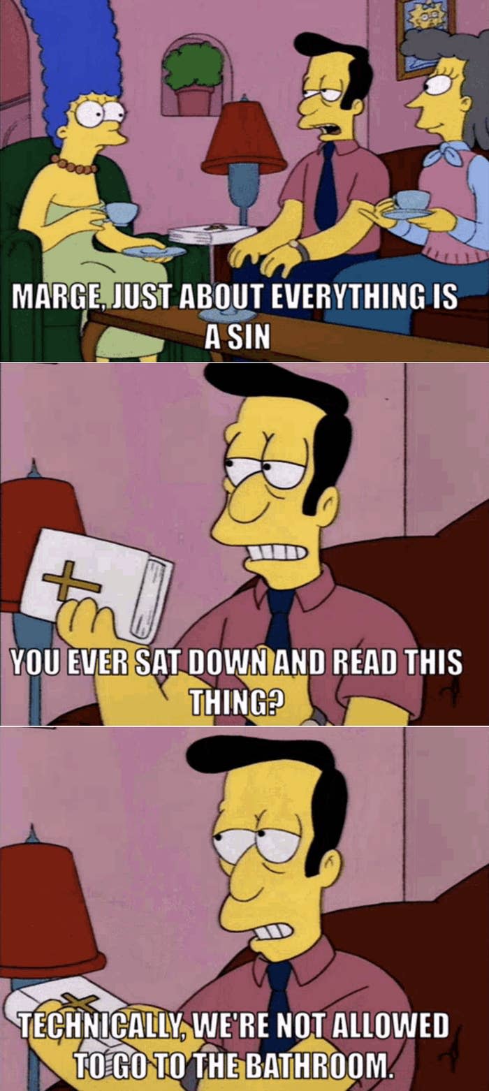 Reverend Lovejoy from "The Simpsons" telling Marge that just about everything is a sin and that the Bible technically says they're not allowed to go to the bathroom