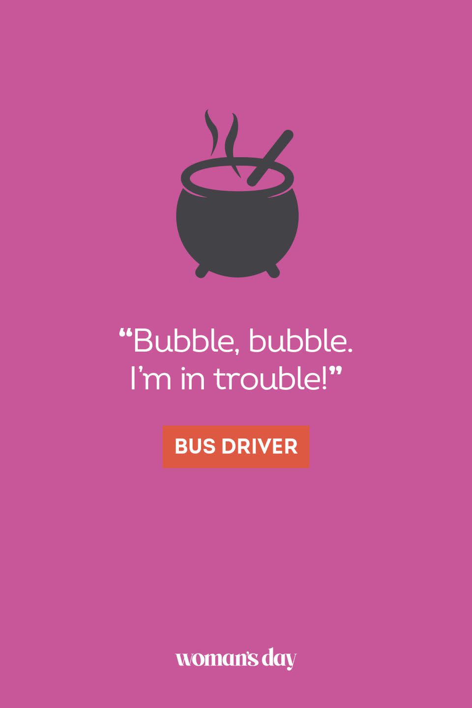 <p>“Bubble, bubble. I’m in trouble!” — Bus Driver</p>