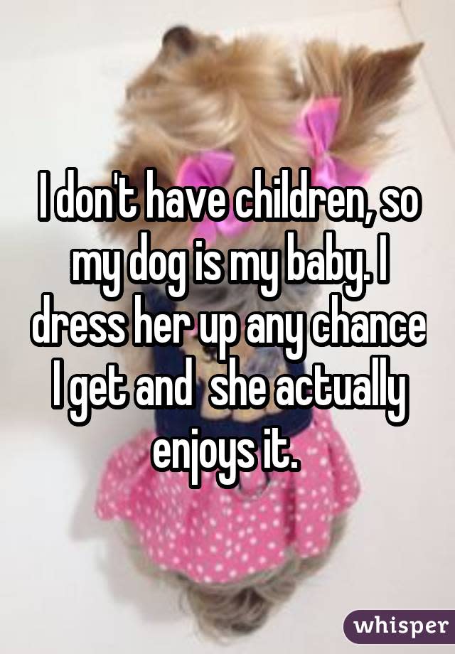 I don't have children, so my dog is my baby. I dress her up any chance I get and  she actually enjoys it. 