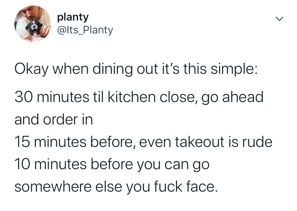 tweet reading okay when dining out it's this simple 30 minutes til kitchen close go ahead order in 15 minutes takeout is rude 10 minutes before you can go somewhere else you fuck face