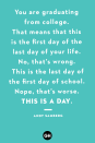 <p>You are graduating from college. That means that this is the first day of the last day of your life. No, that’s wrong. This is the last day of the first day of school. Nope, that’s worse. This is a day.</p>