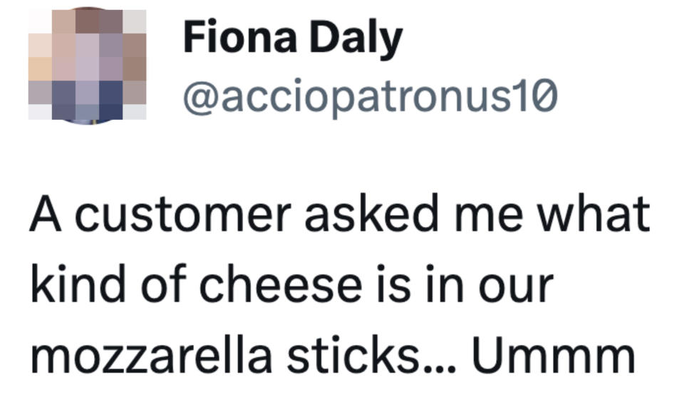 "A customer asked me what kind of cheese is in our mozzarella sticks... Ummm"