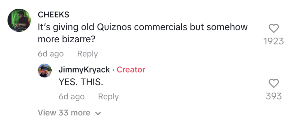 Two comments: CHEEKS compares something to old Quiznos commercials but more bizarre. JimmyKryack agrees enthusiastically