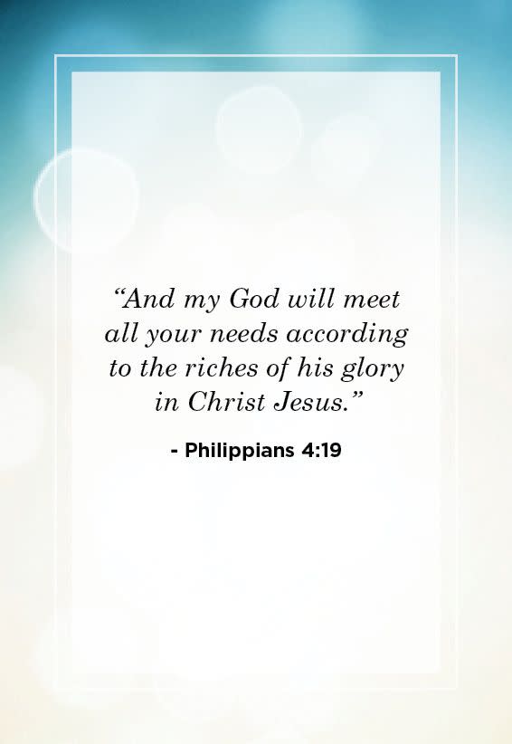 <p>“And my God will meet all your needs according to the riches of his glory in Christ Jesus.” </p>