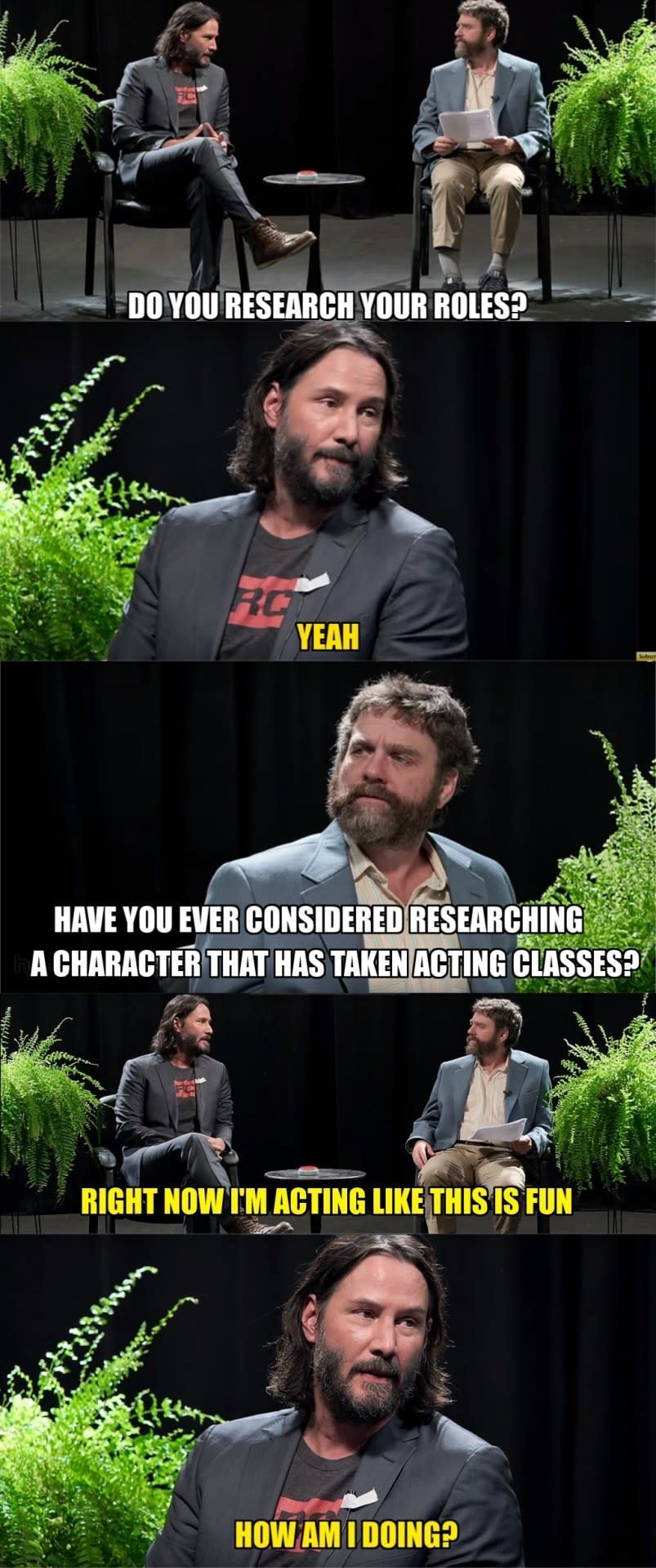 Zach: Do you research your roles? Keanu: Yeah Zach: Have you ever considered researching a character that has taken an acting class? Keanu: Right now I am acting like this is fun, how am I doing?