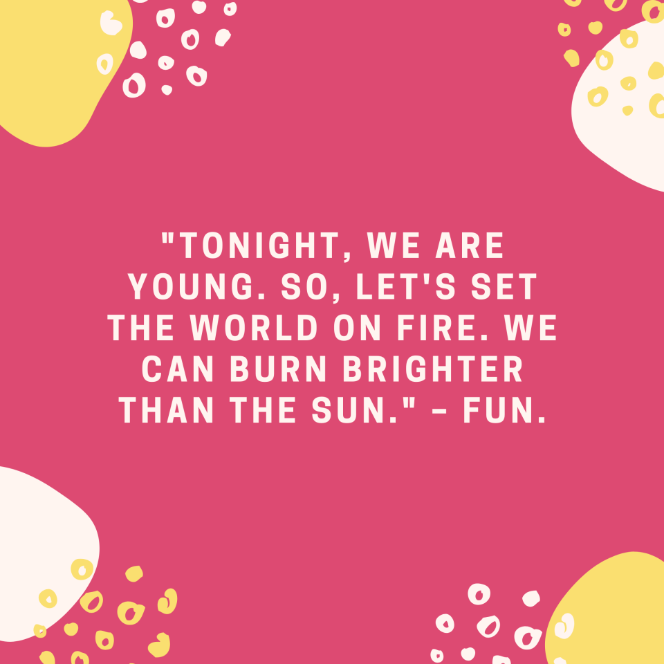"Tonight, we are young. So, let's set the world on fire. We can burn brighter than the sun." –Fun.