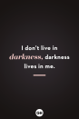 <p>I don’t live in darkness, darkness lives in me.</p>