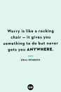 <p>Worry is like a rocking chair — it gives you something to do but never gets you anywhere.</p>