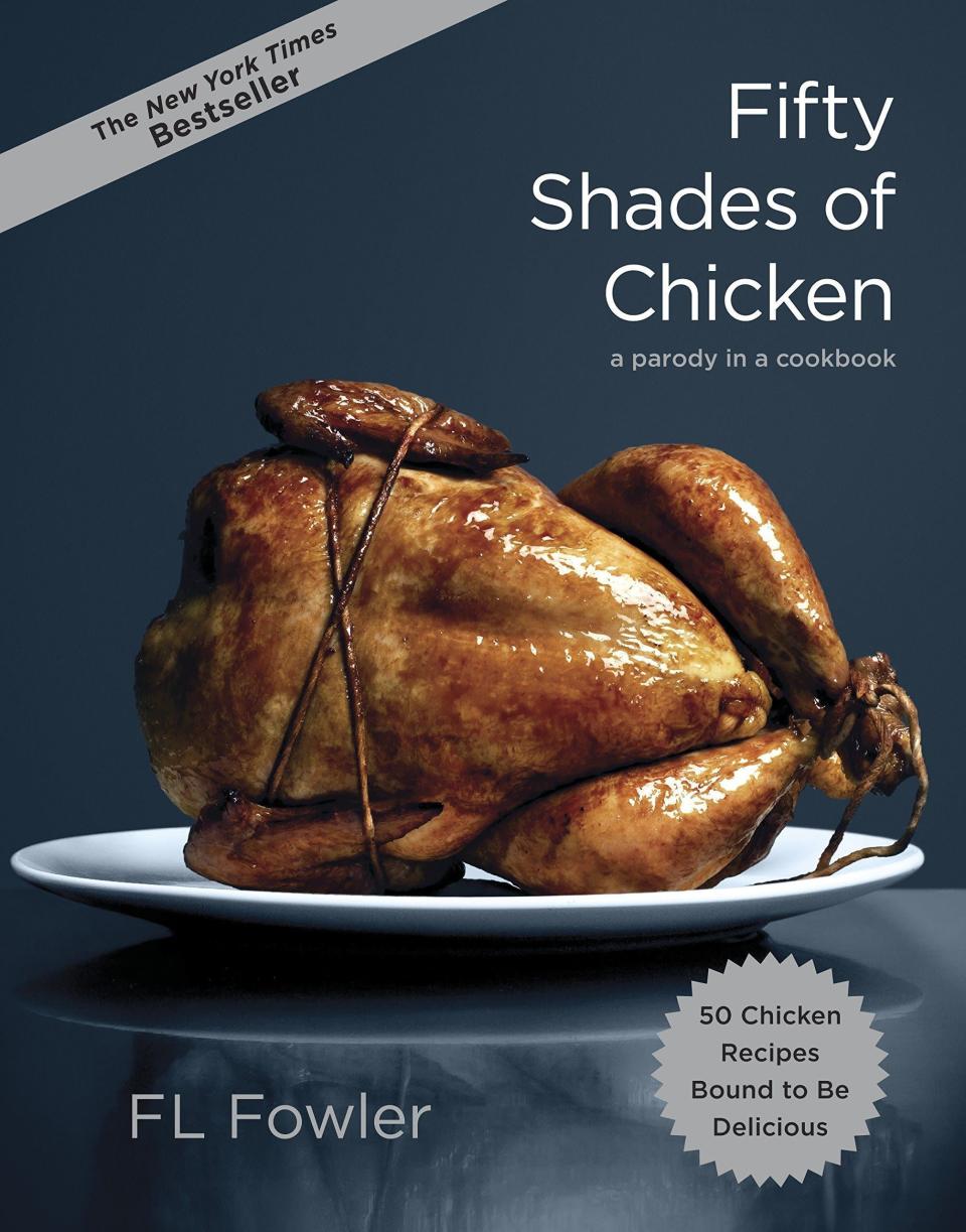 <p><strong>Clarkson Potter</strong></p><p>amazon.com</p><p><strong>$13.74</strong></p><p><a href="https://www.amazon.com/Fifty-Shades-Chicken-Parody-Cookbook/dp/0385345224?tag=syn-yahoo-20&ascsubtag=%5Bartid%7C10049.g.38293265%5Bsrc%7Cyahoo-us" rel="nofollow noopener" target="_blank" data-ylk="slk:Shop Now" class="link rapid-noclick-resp">Shop Now</a></p><p>From dripping thighs to mustard-spanked chicken, this v sexy cookbook comes packed with 50 salacious chicken dish recipes that'll help your recipient ~dominate~ the kitchen. </p>