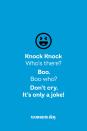 <p><strong>Knock Knock</strong></p><p><em>Who’s there? </em></p><p><strong>Boo.</strong></p><p><em>Boo who?</em></p><p><strong>Don’t cry. It’s only a joke!</strong></p>