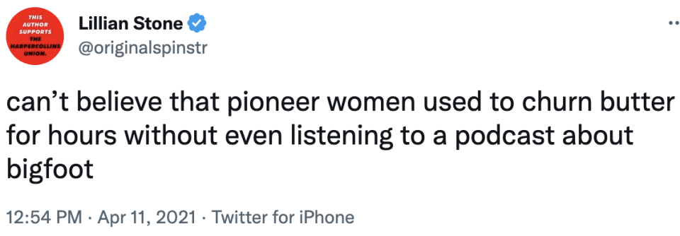 can't believe that pioneer women used to churn butter for hours without even listening to a podcast about bigfoot